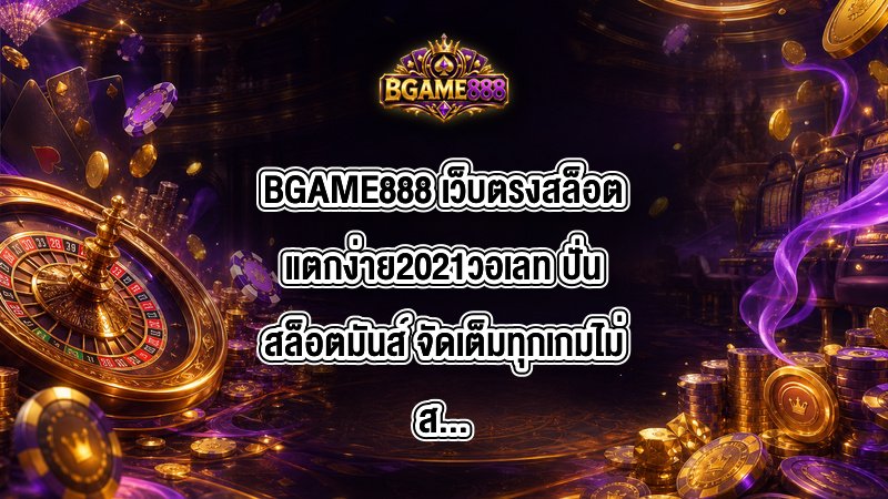 BGAME888 เว็บตรงสล็อตแตกง่าย2021วอเลท